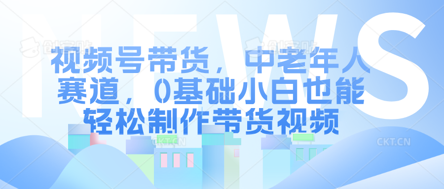 视频号带货，中老年人赛道，0基础小白也能轻松制作带货视频-爱副业资源网