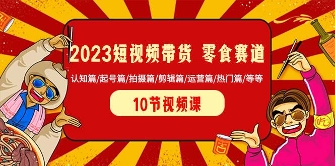 2023短视频带货 零食赛道 认知篇/起号篇/拍摄篇/剪辑篇/运营篇/热门篇/等等-爱副业资源网