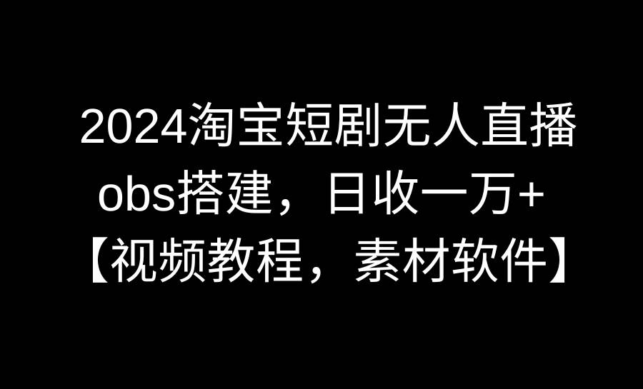 2024淘宝短剧无人直播3.0，obs搭建，日收一万+，【视频教程，附素材软件】-爱副业资源网