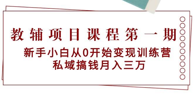 教辅项目课程第一期：新手小白从0开始变现训练营  私域搞钱月入三万-爱副业资源网