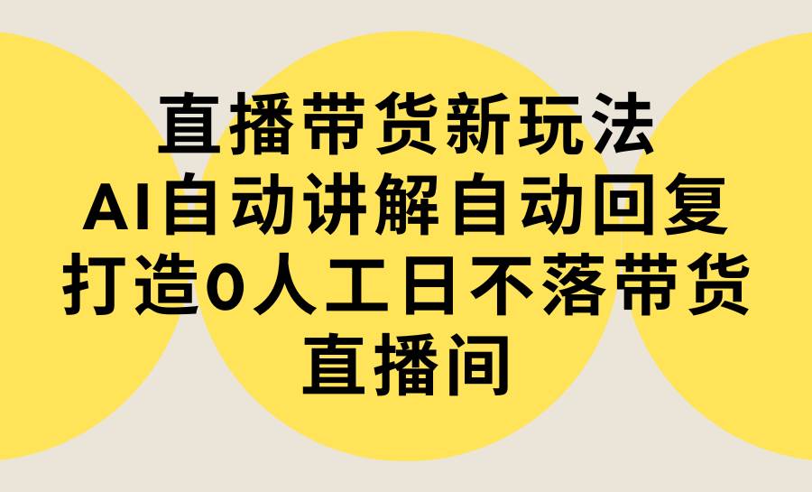 直播带货新玩法，AI自动讲解自动回复 打造0人工日不落带货直播间-教程+软件-爱副业资源网