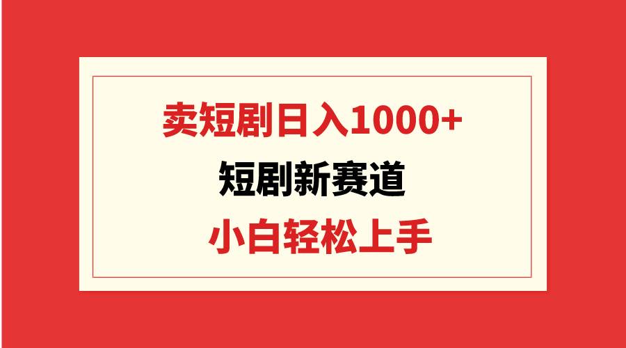 短剧新赛道：卖短剧日入1000+，小白轻松上手，可批量-爱副业资源网