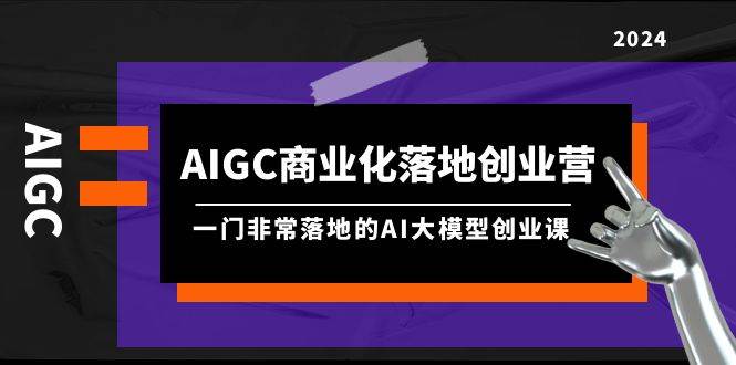 AIGC-商业化落地创业营，一门非常落地的AI大模型创业课（8节课+资料）-爱副业资源网