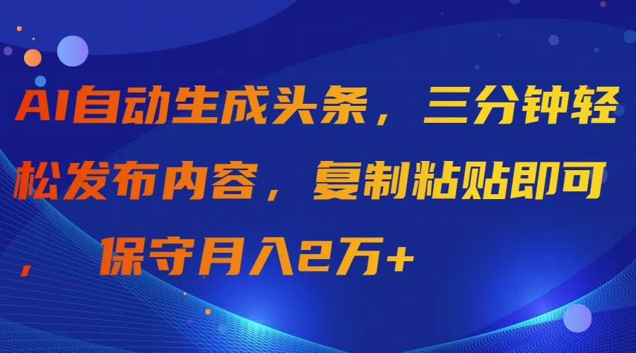 AI自动生成头条，三分钟轻松发布内容，复制粘贴即可， 保守月入2万+-爱副业资源网