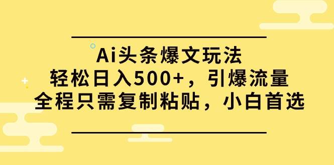 Ai头条爆文玩法，轻松日入500+，引爆流量全程只需复制粘贴，小白首选-爱副业资源网