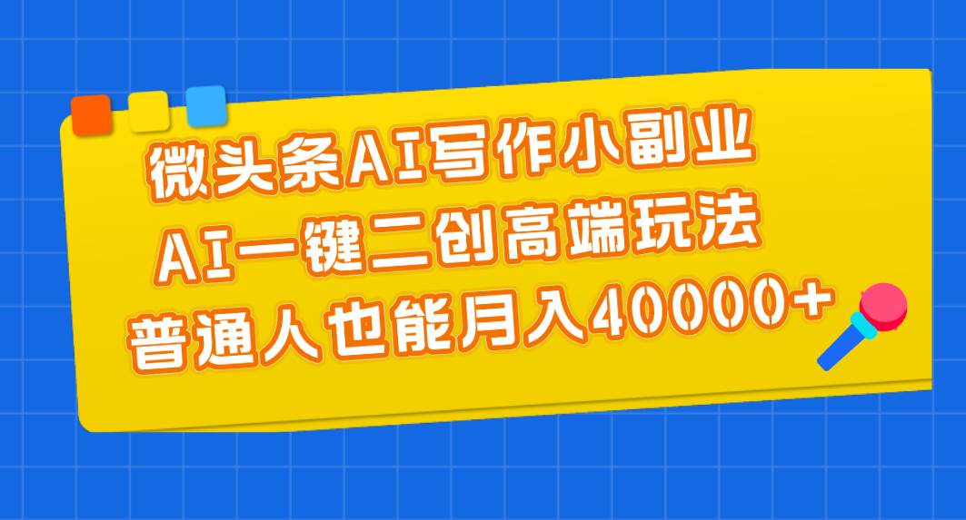 微头条AI写作小副业，AI一键二创高端玩法 普通人也能月入40000+-爱副业资源网