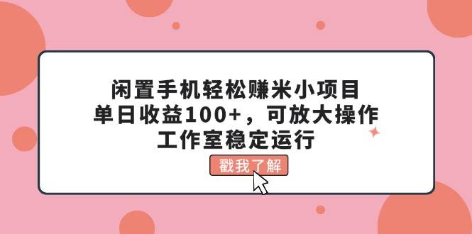 闲置手机轻松赚米小项目，单日收益100+，可放大操作，工作室稳定运行-爱副业资源网