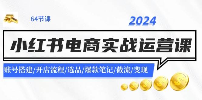 2024小红书电商实战运营课：账号搭建/开店流程/选品/爆款笔记/截流/变现-爱副业资源网