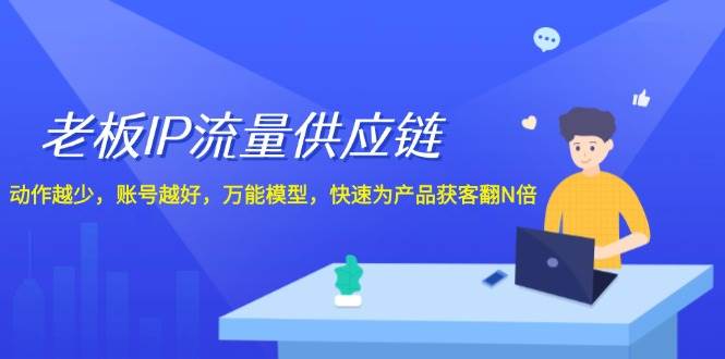 老板 IP流量 供应链，动作越少，账号越好，万能模型，快速为产品获客翻N倍-爱副业资源网